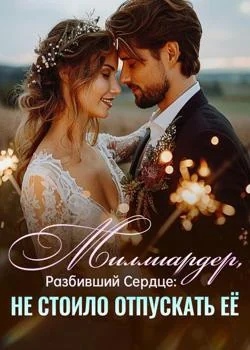 Обложка новеллы Миллиардер, Разбивший Сердце: Не Стоило Отпускать Её