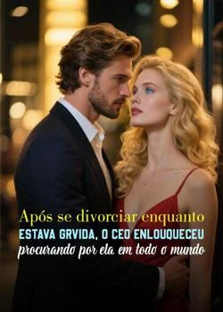 Capa do romance Após se divorciar enquanto estava grávida, o CEO enlouqueceu procurando por ela em todo o mundo