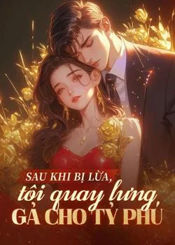 Sau khi bị lừa, tôi quay lưng gả cho tỷ phú