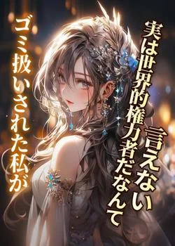 ゴミ扱いされた私が、実は世界的権力者だなんて言えない の小説カバー
