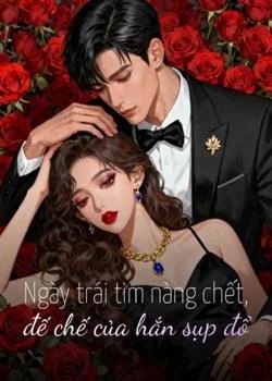 Ngày trái tim nàng chết, đế chế của hắn sụp đổ