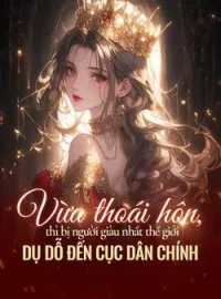 Vừa thoái hôn, thì bị người giàu nhất thế giới dụ dỗ đến Cục Dân chính