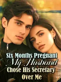 Six Months Pregnant, My Husband Chose His Secretary Over Me Novel Cover