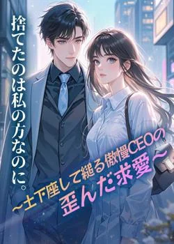 捨てたのは私の方なのに。~土下座して縋る傲慢CEOの歪んだ求愛~